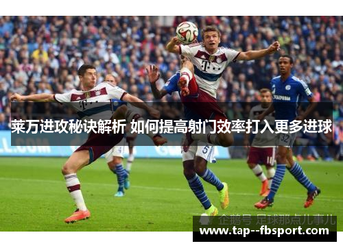 莱万进攻秘诀解析 如何提高射门效率打入更多进球