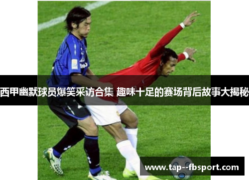 西甲幽默球员爆笑采访合集 趣味十足的赛场背后故事大揭秘