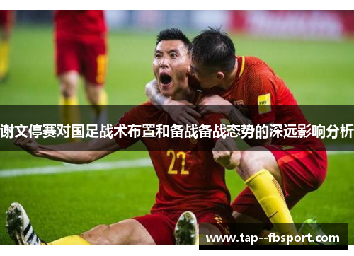 谢文停赛对国足战术布置和备战备战态势的深远影响分析