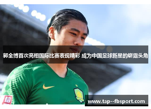 郭全博首次亮相国际比赛表现精彩 成为中国足球新星的崭露头角