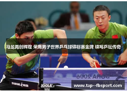 马龙再创辉煌 荣膺男子世界乒乓球锦标赛金牌 续写乒坛传奇