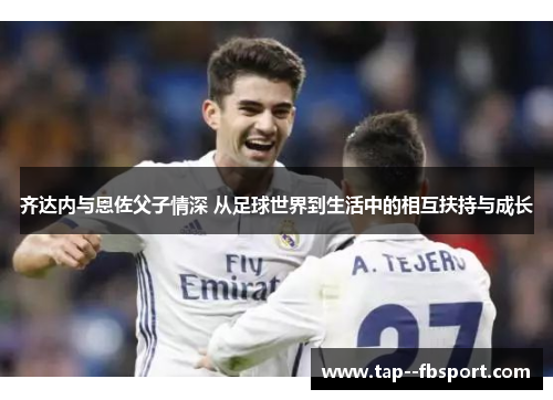 齐达内与恩佐父子情深 从足球世界到生活中的相互扶持与成长