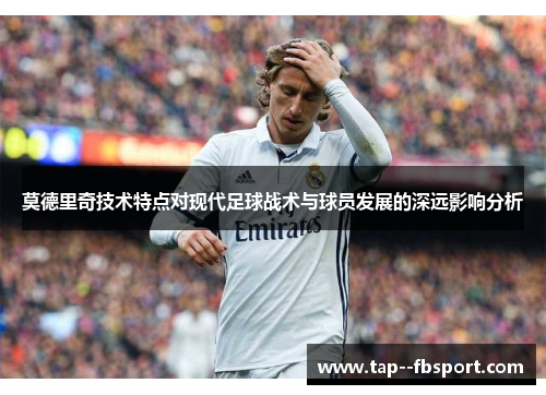 莫德里奇技术特点对现代足球战术与球员发展的深远影响分析