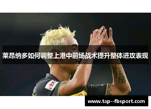 莱昂纳多如何调整上港中前场战术提升整体进攻表现