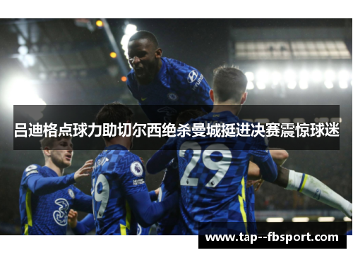 吕迪格点球力助切尔西绝杀曼城挺进决赛震惊球迷 吕迪格点球力助切尔西绝杀曼城挺进决赛震惊球迷