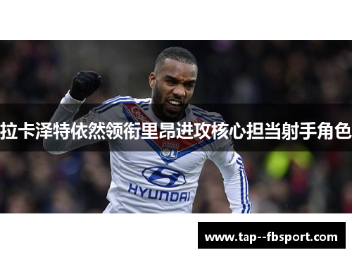 拉卡泽特依然领衔里昂进攻核心担当射手角色 拉卡泽特依然领衔里昂进攻核心担当射手角色